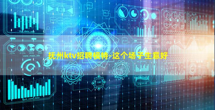 抚州ktv招聘模特-这个场子生意好